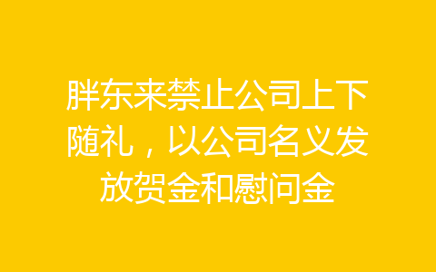 胖东来禁止公司上下随礼，以公司名义发放贺金和慰问金-齐朵屋