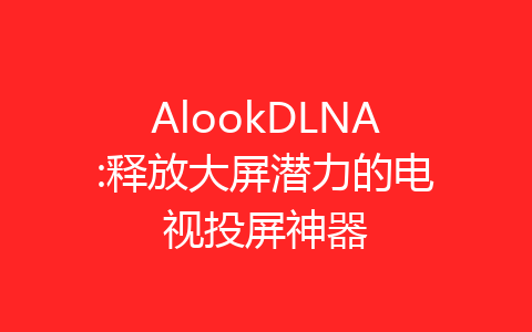 AlookDLNA:释放大屏潜力的电视投屏神器-齐朵屋