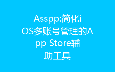 Asspp:简化iOS多账号管理的App Store辅助工具-齐朵屋