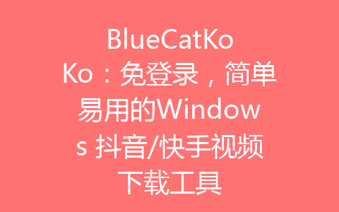 BlueCatKoKo：免登录，简单易用的Windows 抖音/快手视频下载工具-齐朵屋