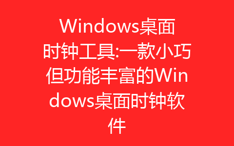 Windows桌面时钟工具:一款小巧但功能丰富的Windows桌面时钟软件-齐朵屋