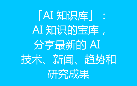 「AI 知识库」：AI 知识的宝库，分享最新的 AI 技术、新闻、趋势和研究成果-齐朵屋