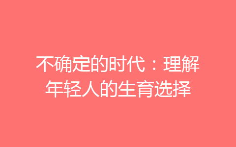 不确定的时代：理解年轻人的生育选择-齐朵屋