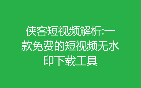 侠客短视频解析:一款免费的短视频无水印下载工具-齐朵屋