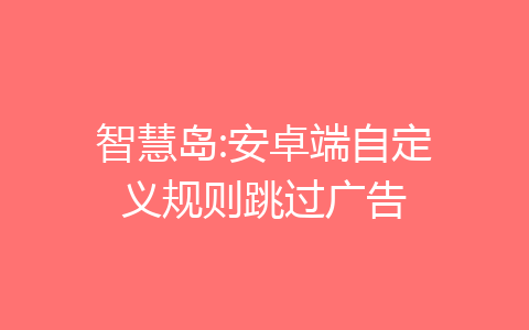 智慧岛:安卓端自定义规则跳过广告-齐朵屋