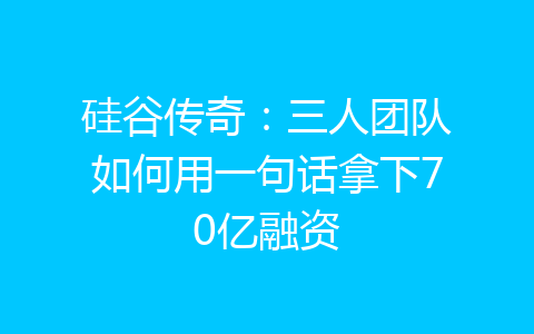 硅谷传奇：三人团队如何用一句话拿下70亿融资-齐朵屋