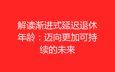 解读渐进式延迟退休年龄：迈向更加可持续的未来-齐朵屋