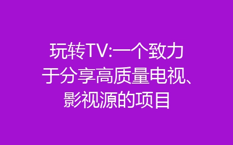 玩转TV:一个致力于分享高质量电视、影视源的项目-齐朵屋